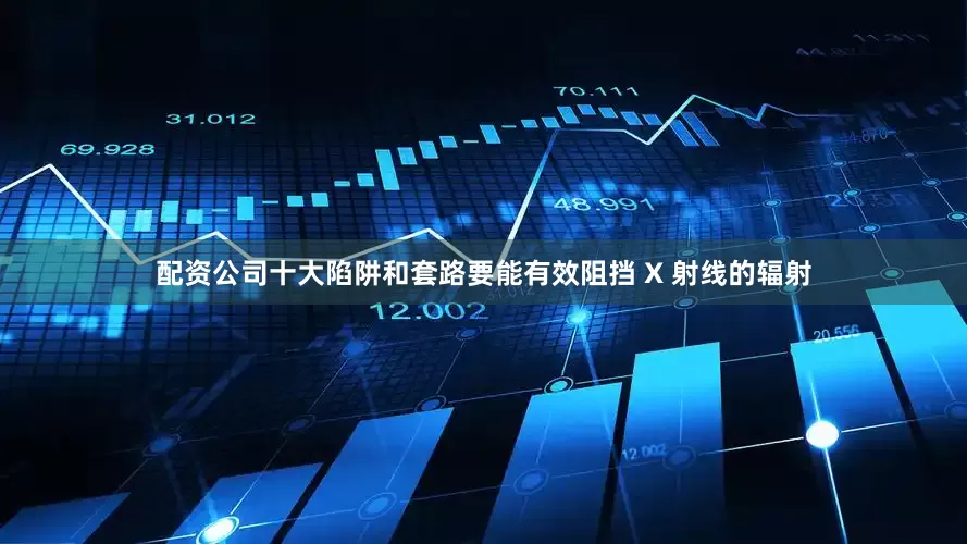 配资公司十大陷阱和套路要能有效阻挡 X 射线的辐射