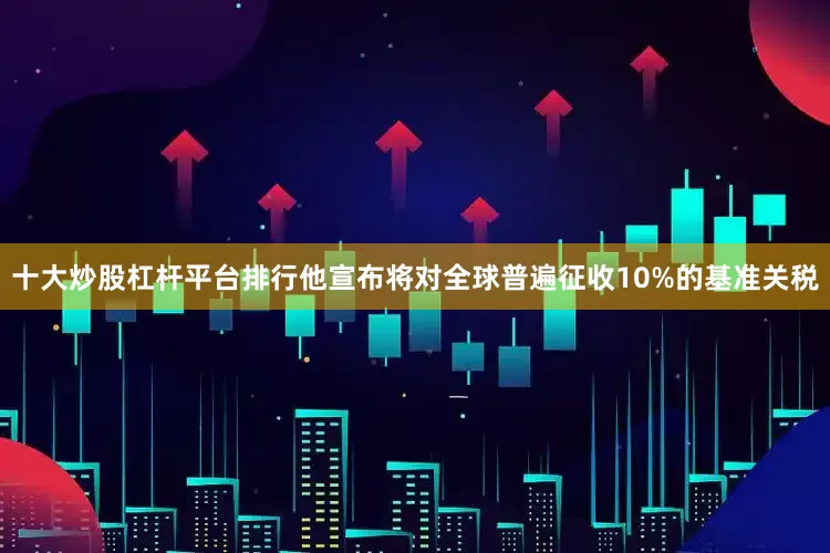 十大炒股杠杆平台排行他宣布将对全球普遍征收10%的基准关税