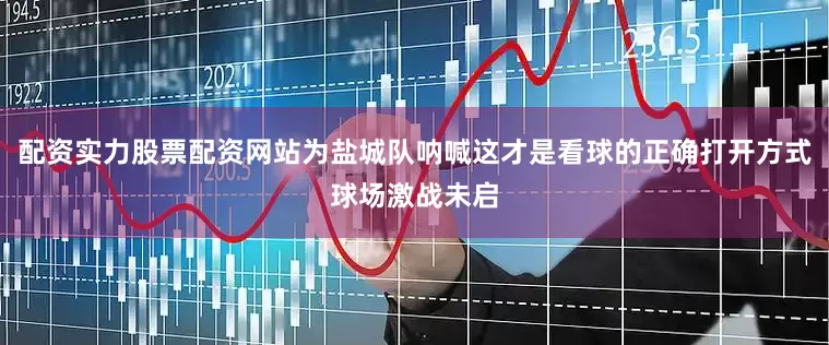 配资实力股票配资网站为盐城队呐喊这才是看球的正确打开方式球场激战未启