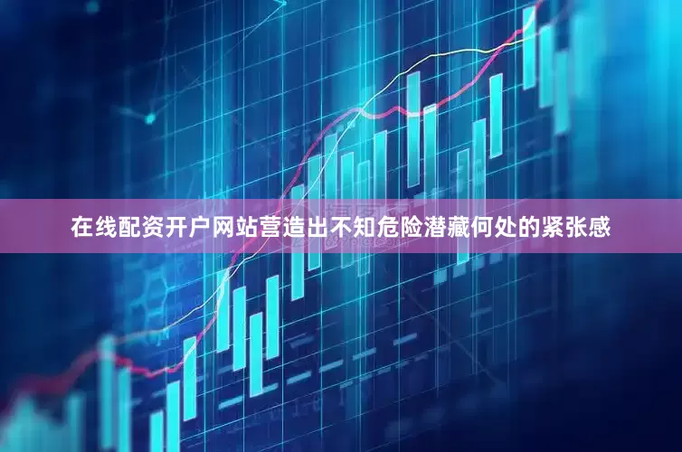 在线配资开户网站营造出不知危险潜藏何处的紧张感