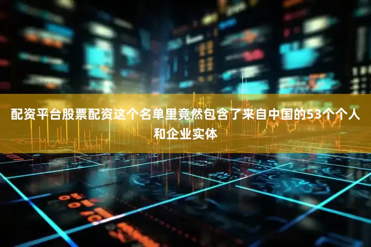配资平台股票配资这个名单里竟然包含了来自中国的53个个人和企业实体