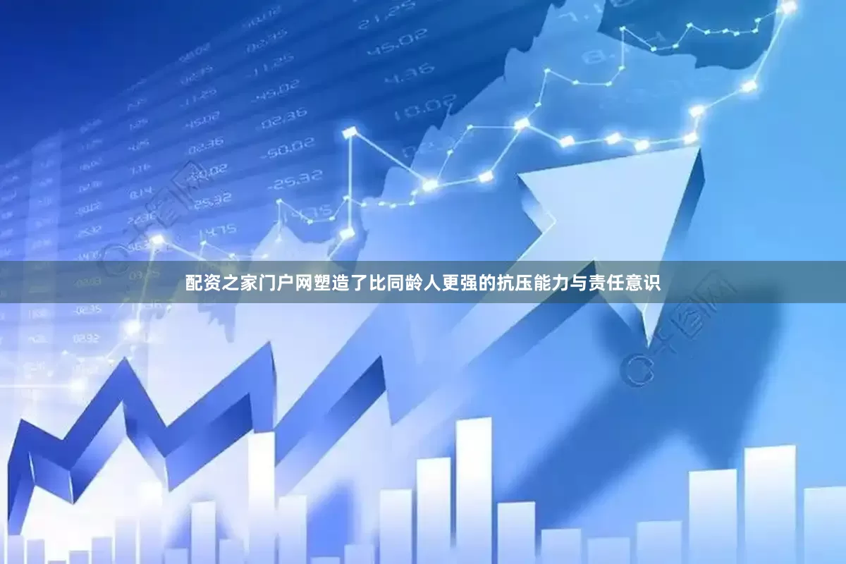 配资之家门户网塑造了比同龄人更强的抗压能力与责任意识