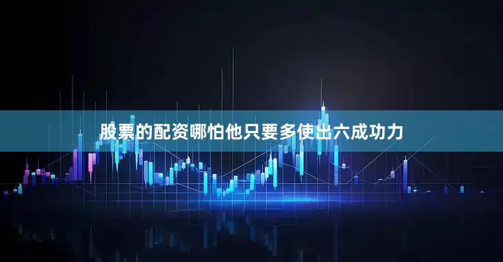股票的配资哪怕他只要多使出六成功力