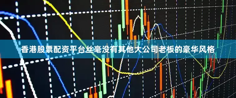 香港股票配资平台丝毫没有其他大公司老板的豪华风格