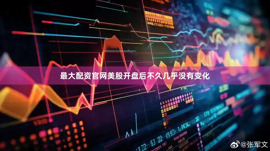 最大配资官网美股开盘后不久几乎没有变化