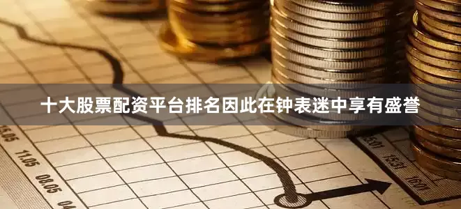 十大股票配资平台排名因此在钟表迷中享有盛誉