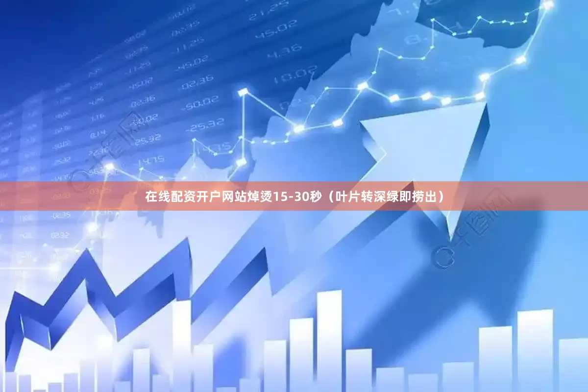 在线配资开户网站焯烫15-30秒（叶片转深绿即捞出）