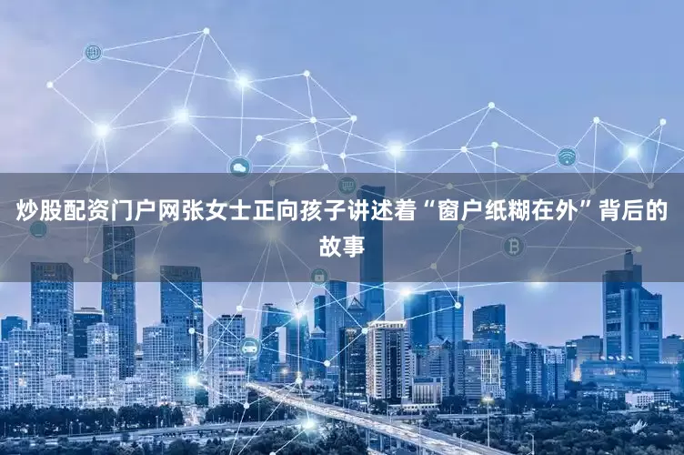 炒股配资门户网张女士正向孩子讲述着“窗户纸糊在外”背后的故事