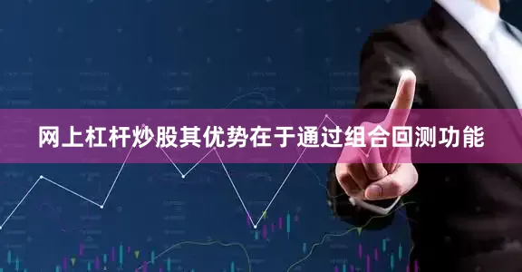 网上杠杆炒股其优势在于通过组合回测功能