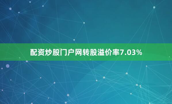 配资炒股门户网转股溢价率7.03%