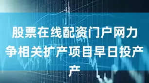 股票在线配资门户网力争相关扩产项目早日投产
