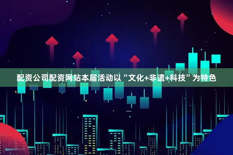 配资公司配资网站本届活动以“文化+非遗+科技”为特色