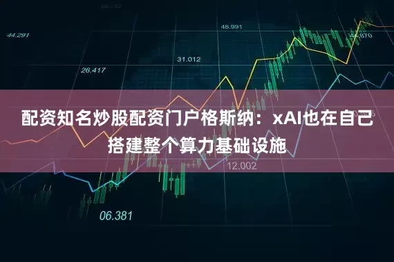 配资知名炒股配资门户格斯纳：xAI也在自己搭建整个算力基础设施