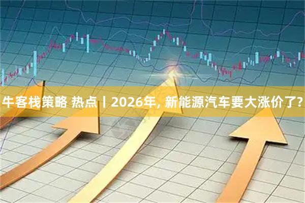 牛客栈策略 热点丨2026年, 新能源汽车要大涨价了?
