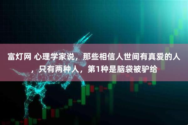 富灯网 心理学家说，那些相信人世间有真爱的人，只有两种人，第1种是脑袋被驴给