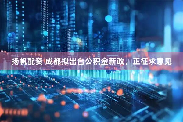 扬帆配资 成都拟出台公积金新政，正征求意见