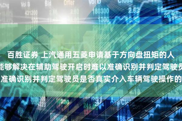 百胜证券 上汽通用五菱申请基于方向盘扭矩的人机共驾检测方法专利，能够解决在辅助驾驶开启时难以准确识别并判定驾驶员是否真实介入车辆驾驶操作的问题