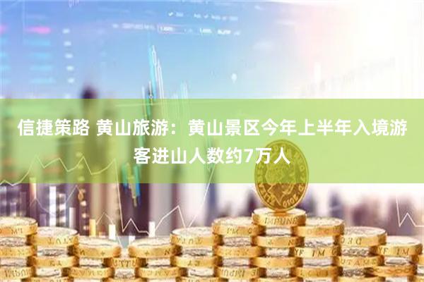 信捷策路 黄山旅游：黄山景区今年上半年入境游客进山人数约7万人