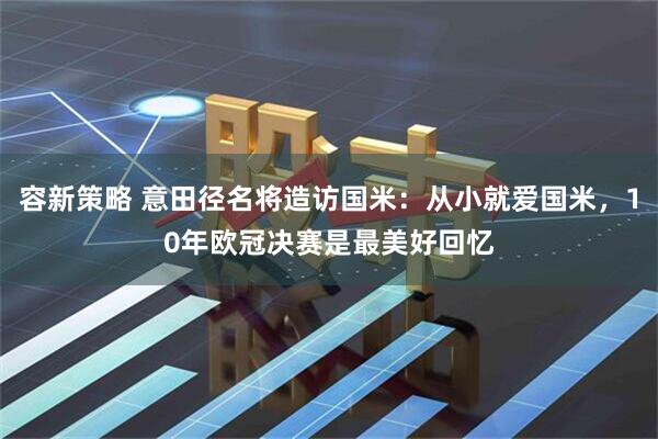 容新策略 意田径名将造访国米：从小就爱国米，10年欧冠决赛是最美好回忆