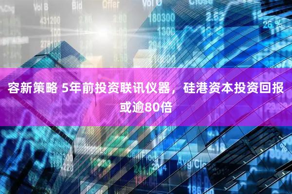 容新策略 5年前投资联讯仪器，硅港资本投资回报或逾80倍