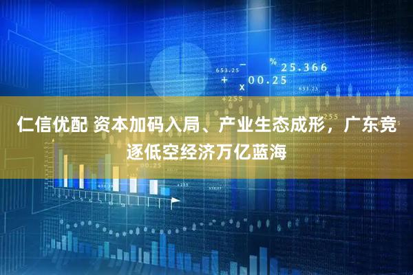 仁信优配 资本加码入局、产业生态成形，广东竞逐低空经济万亿蓝海