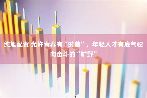纯旭配资 允许青春有“时差”，年轻人才有底气驶向奋斗的“旷野”