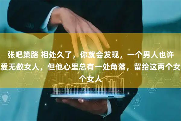 张吧策路 相处久了，你就会发现，一个男人也许会爱无数女人，但他心里总有一处角落，留给这两个女人
