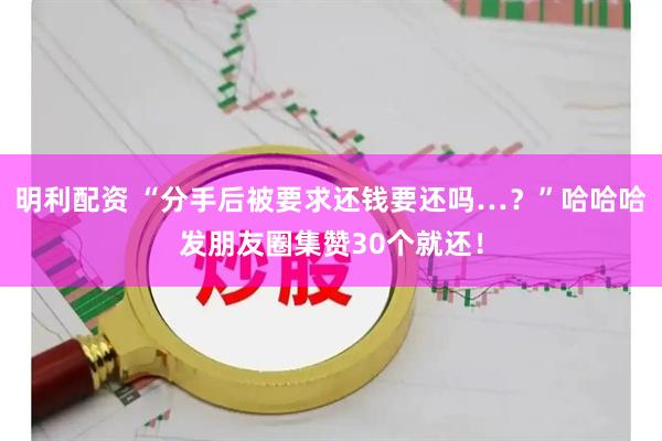 明利配资 “分手后被要求还钱要还吗…？”哈哈哈发朋友圈集赞30个就还！