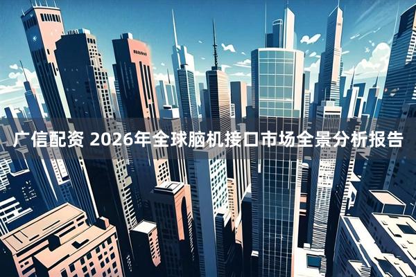广信配资 2026年全球脑机接口市场全景分析报告