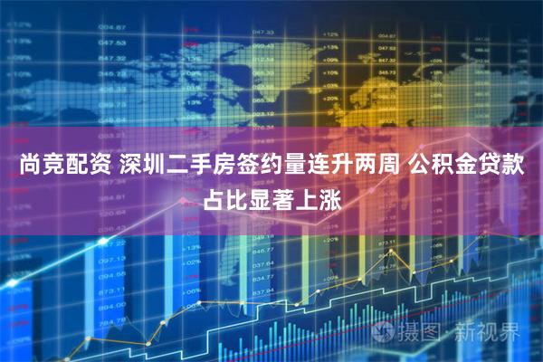尚竞配资 深圳二手房签约量连升两周 公积金贷款占比显著上涨