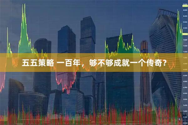 五五策略 一百年，够不够成就一个传奇？