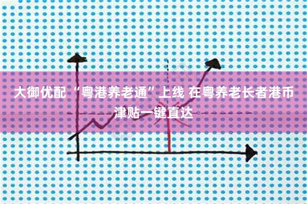 大御优配 “粤港养老通”上线 在粤养老长者港币津贴一键直达