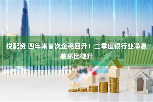 悦配资 四年来首次企稳回升！二季度银行业净息差环比微升