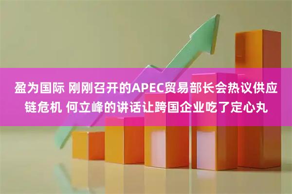 盈为国际 刚刚召开的APEC贸易部长会热议供应链危机 何立峰的讲话让跨国企业吃了定心丸
