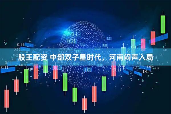 股王配资 中部双子星时代，河南闷声入局