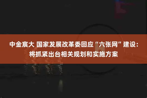 中金宸大 国家发展改革委回应“六张网”建设：将抓紧出台相关规划和实施方案